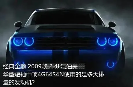 经典全顺 2009款 2.4L汽油豪华型短轴中顶4G64S4N使用的是多大排量的发动机？