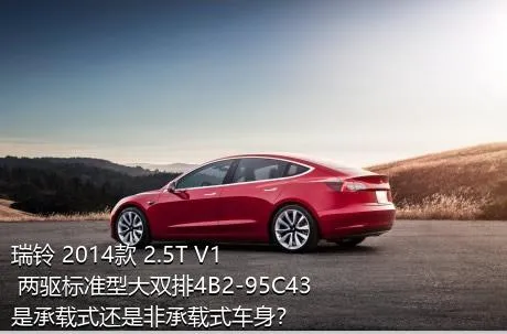 瑞铃 2014款 2.5T V1 两驱标准型大双排4B2-95C43是承载式还是非承载式车身？