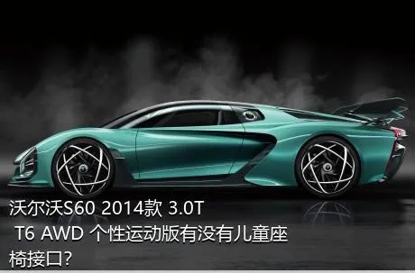沃尔沃S60 2014款 3.0T T6 AWD 个性运动版有没有儿童座椅接口？