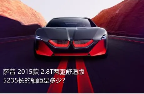 萨普 2015款 2.8T两驱舒适版5235长的轴距是多少？