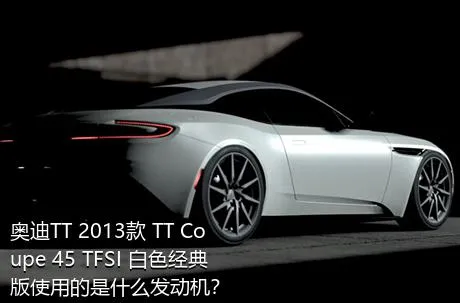 奥迪TT 2013款 TT Coupe 45 TFSI 白色经典版使用的是什么发动机？