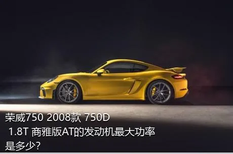 荣威750 2008款 750D 1.8T 商雅版AT的发动机最大功率是多少？