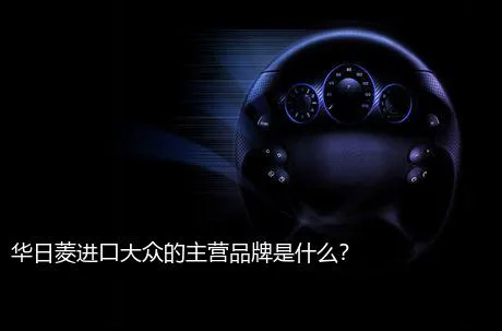华日菱进口大众的主营品牌是什么？
