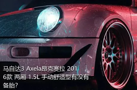 马自达3 Axela昂克赛拉 2016款 两厢 1.5L 手动舒适型有没有备胎？