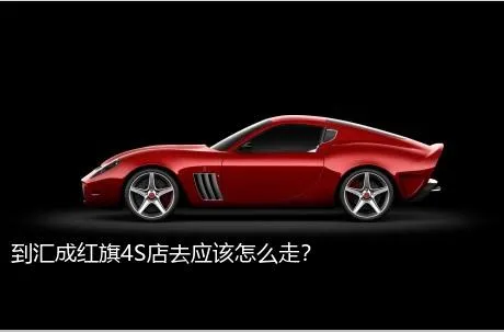 到汇成红旗4S店去应该怎么走？