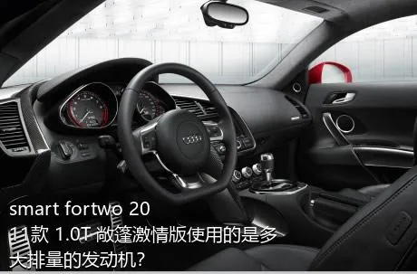 smart fortwo 2011款 1.0T 敞篷激情版使用的是多大排量的发动机？