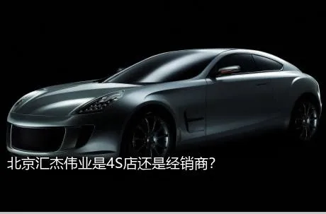 北京汇杰伟业是4S店还是经销商？