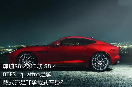 奥迪S8 2016款 S8 4.0TFSI quattro是承载式还是非承载式车身？