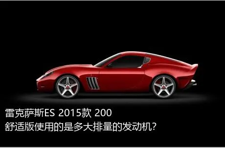雷克萨斯ES 2015款 200 舒适版使用的是多大排量的发动机？