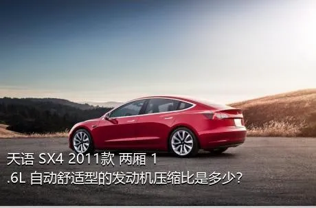 天语 SX4 2011款 两厢 1.6L 自动舒适型的发动机压缩比是多少？