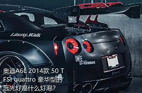 奥迪A6L 2014款 50 TFSI quattro 豪华型的远光灯是什么灯泡？