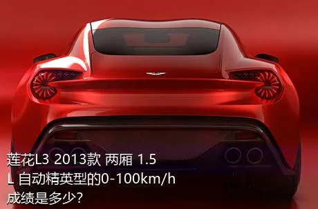 莲花L3 2013款 两厢 1.5L 自动精英型的0-100km/h成绩是多少？
