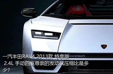 一汽丰田RAV4 2013款 特享版 2.4L 手动四驱尊崇的发动机压缩比是多少？