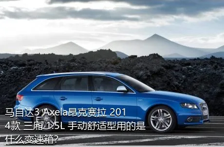 马自达3 Axela昂克赛拉 2014款 三厢 1.5L 手动舒适型用的是什么变速箱？