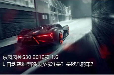 东风风神S30 2012款 1.6L 自动尊雅型的排放标准是？是欧几的车？