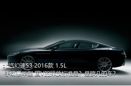 北汽幻速S3 2016款 1.5L 手动豪华型 国V的排放标准是？是欧几的车？