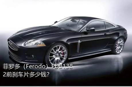 菲罗多（Ferodo）FDB1382前刹车片多少钱？