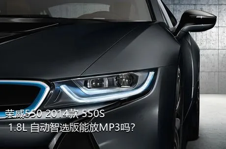 荣威550 2014款 550S 1.8L 自动智选版能放MP3吗？
