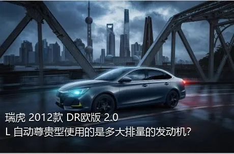 瑞虎 2012款 DR欧版 2.0L 自动尊贵型使用的是多大排量的发动机？