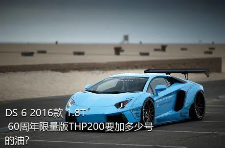 DS 6 2016款 1.8T 60周年限量版THP200要加多少号的油？