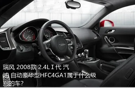 瑞风 2008款 2.4LⅠ代 汽油 自动豪华型HFC4GA1属于什么级别的车？