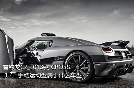 雪铁龙C2 2013款 CROSS 1.4L 手动运动型属于什么车型？