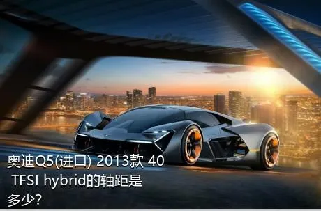 奥迪Q5(进口) 2013款 40 TFSI hybrid的轴距是多少？
