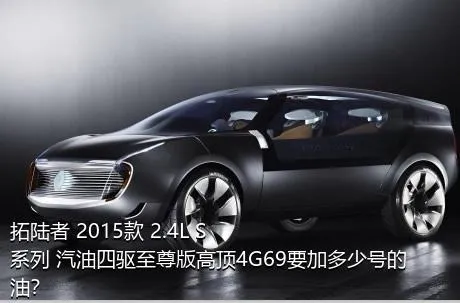拓陆者 2015款 2.4L S系列 汽油四驱至尊版高顶4G69要加多少号的油？