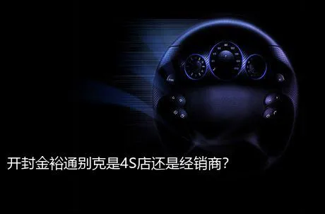 开封金裕通别克是4S店还是经销商？