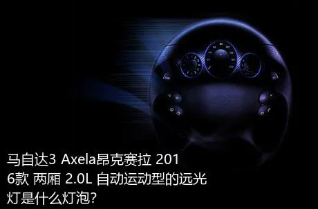 马自达3 Axela昂克赛拉 2016款 两厢 2.0L 自动运动型的远光灯是什么灯泡？