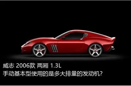 威志 2006款 两厢 1.3L 手动基本型使用的是多大排量的发动机？