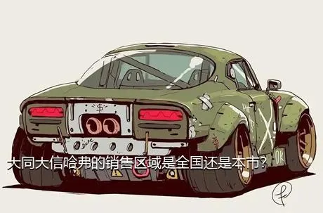 大同大信哈弗的销售区域是全国还是本市？