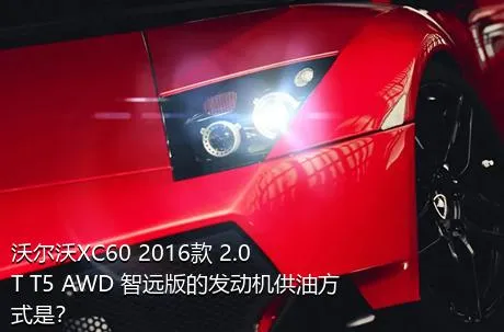 沃尔沃XC60 2016款 2.0T T5 AWD 智远版的发动机供油方式是？