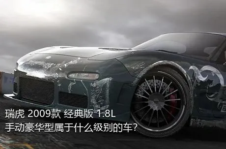 瑞虎 2009款 经典版 1.8L 手动豪华型属于什么级别的车？