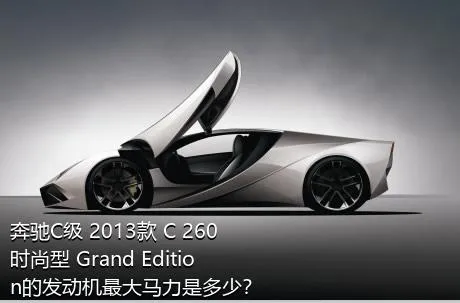 奔驰C级 2013款 C 260 时尚型 Grand Edition的发动机最大马力是多少？