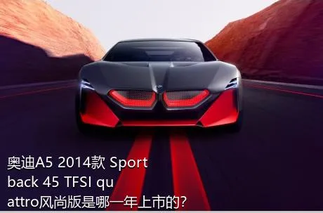 奥迪A5 2014款 Sportback 45 TFSI quattro风尚版是哪一年上市的？