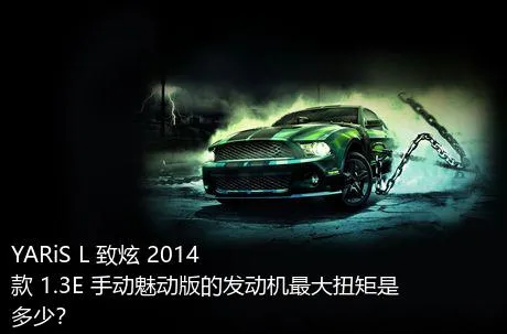YARiS L 致炫 2014款 1.3E 手动魅动版的发动机最大扭矩是多少？