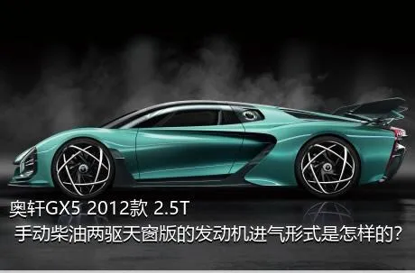 奥轩GX5 2012款 2.5T 手动柴油两驱天窗版的发动机进气形式是怎样的？