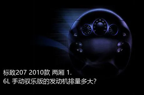 标致207 2010款 两厢 1.6L 手动驭乐版的发动机排量多大？