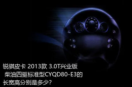 锐骐皮卡 2013款 3.0T兴业版 柴油四驱标准型CYQD80-E3的长宽高分别是多少？
