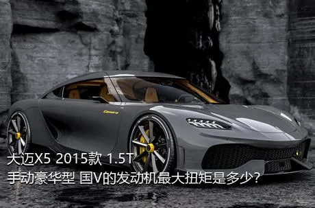 大迈X5 2015款 1.5T 手动豪华型 国V的发动机最大扭矩是多少？