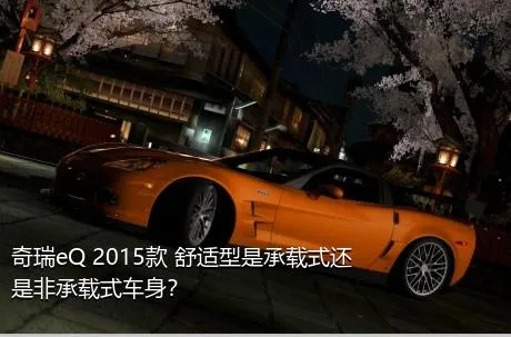 奇瑞eQ 2015款 舒适型是承载式还是非承载式车身？