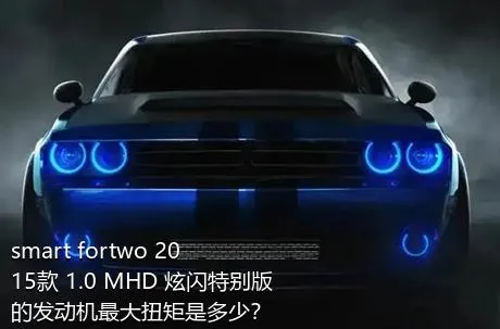 smart fortwo 2015款 1.0 MHD 炫闪特别版的发动机最大扭矩是多少？