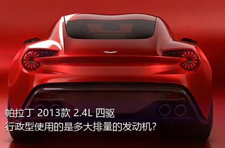 帕拉丁 2013款 2.4L 四驱行政型使用的是多大排量的发动机？