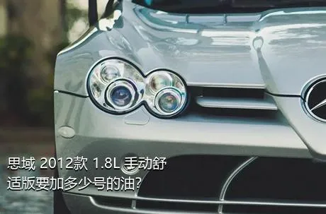 思域 2012款 1.8L 手动舒适版要加多少号的油？