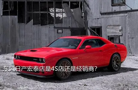 东风日产宏泰店是4S店还是经销商？
