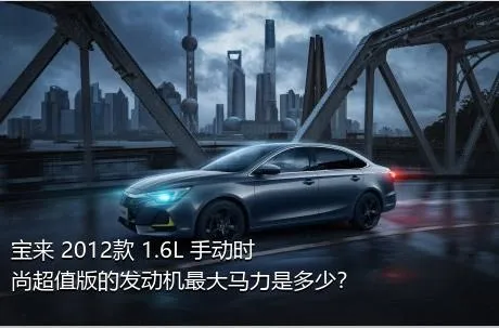 宝来 2012款 1.6L 手动时尚超值版的发动机最大马力是多少？