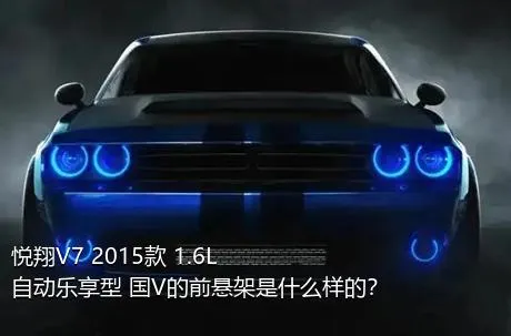 悦翔V7 2015款 1.6L 自动乐享型 国V的前悬架是什么样的？