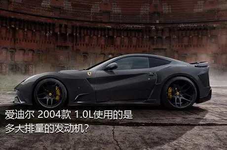 爱迪尔 2004款 1.0L使用的是多大排量的发动机？