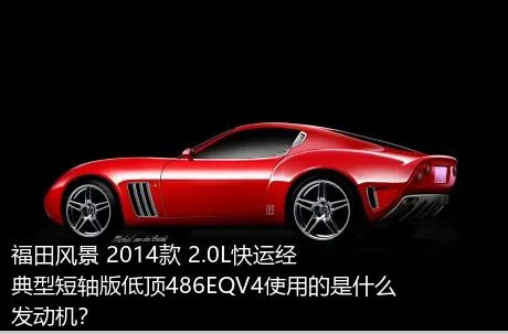 福田风景 2014款 2.0L快运经典型短轴版低顶486EQV4使用的是什么发动机？